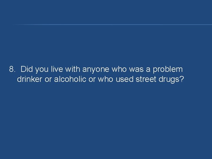 8. Did you live with anyone who was a problem drinker or alcoholic or 8. Did you live with anyone who was a problem drinker or alcoholic or