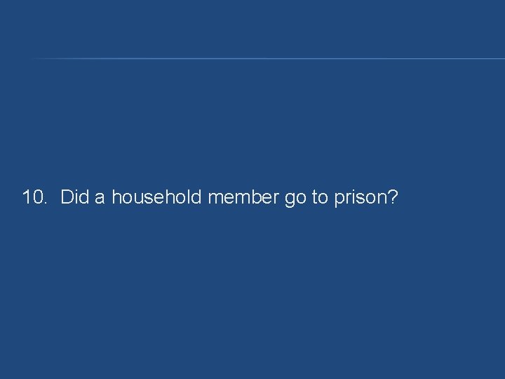 10. Did a household member go to prison? 10. Did a household member go to prison?