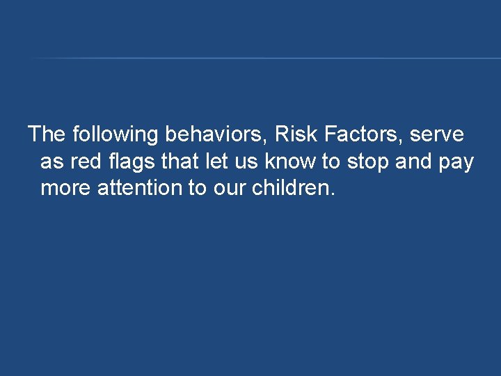 The following behaviors, Risk Factors, serve as red flags that let us know to The following behaviors, Risk Factors, serve as red flags that let us know to