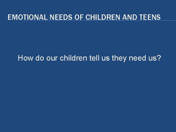 EMOTIONAL NEEDS OF CHILDREN AND TEENS How do our children tell us they need EMOTIONAL NEEDS OF CHILDREN AND TEENS How do our children tell us they need