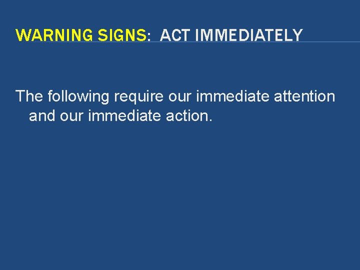 WARNING SIGNS: ACT IMMEDIATELY The following require our immediate attention and our immediate action. WARNING SIGNS: ACT IMMEDIATELY The following require our immediate attention and our immediate action.