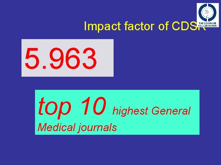 Impact factor of CDSR 5. 963 top 10 highest General Medical journals 