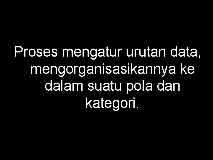 Proses mengatur urutan data, mengorganisasikannya ke dalam suatu pola dan kategori. 