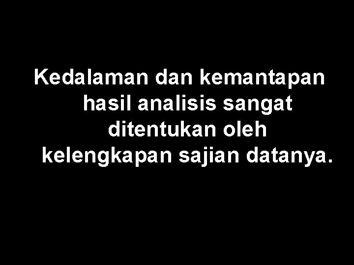 Kedalaman dan kemantapan hasil analisis sangat ditentukan oleh kelengkapan sajian datanya. 