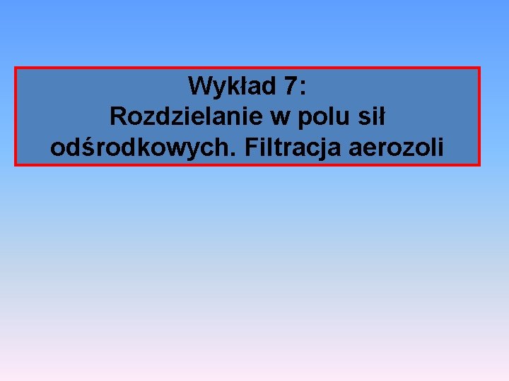 Wykład 7: Rozdzielanie w polu sił odśrodkowych. Filtracja aerozoli 