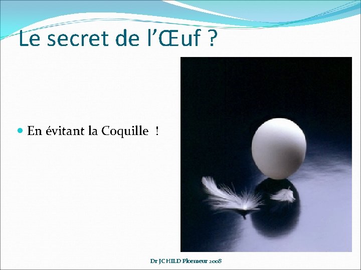 Le secret de l’Œuf ? En évitant la Coquille ! Dr JC HILD Ploemeur Le secret de l’Œuf ? En évitant la Coquille ! Dr JC HILD Ploemeur
