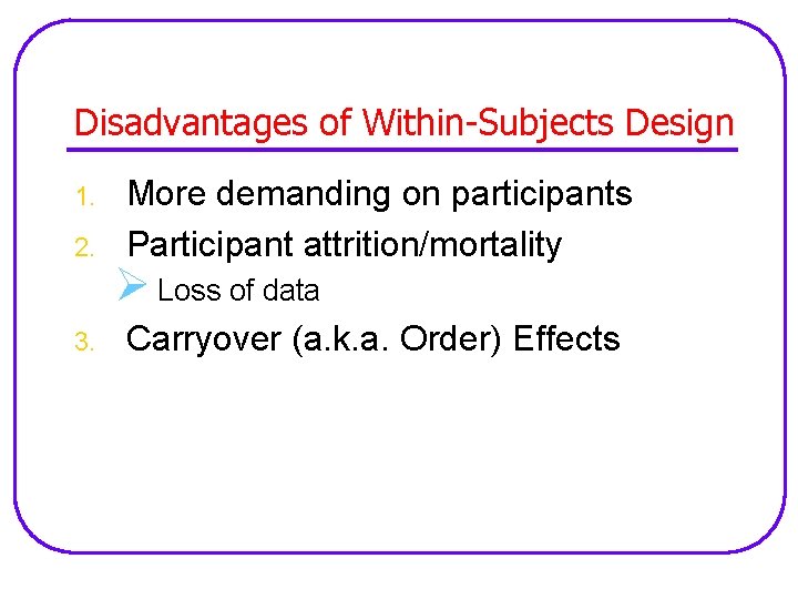 Disadvantages of Within-Subjects Design 1. 2. 3. More demanding on participants Participant attrition/mortality Ø