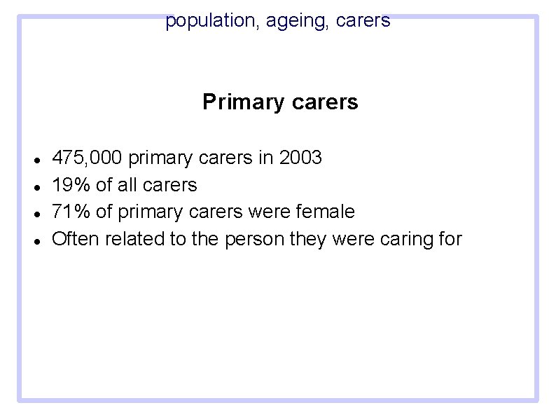 population, ageing, carers Primary carers 475, 000 primary carers in 2003 19% of all