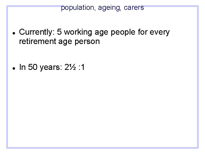 population, ageing, carers Currently: 5 working age people for every retirement age person In