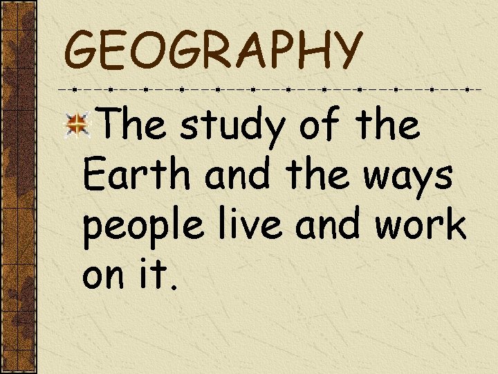 GEOGRAPHY The study of the Earth and the ways people live and work on