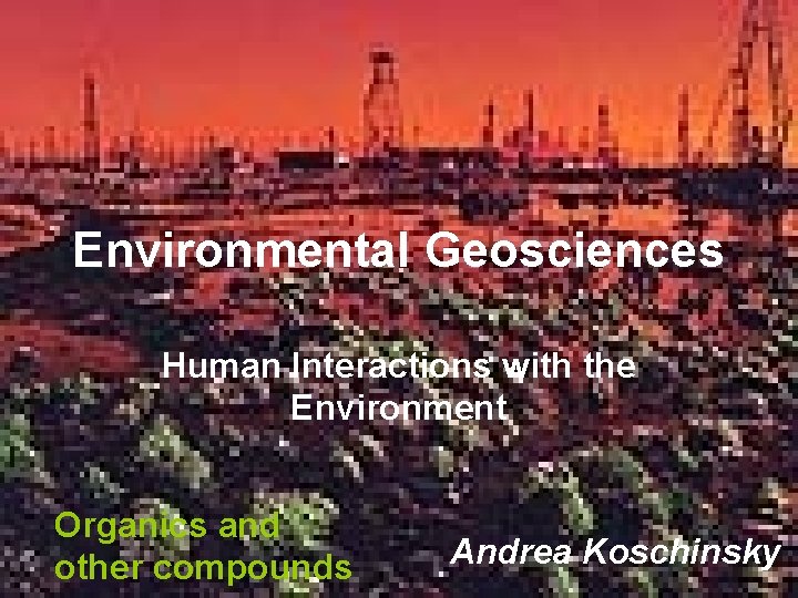 Environmental Geosciences Human Interactions with the Environment Organics and other compounds Andrea Koschinsky Environmental Geosciences Human Interactions with the Environment Organics and other compounds Andrea Koschinsky
