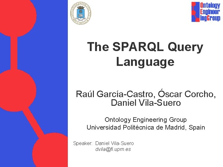 The SPARQL Query Language Raúl García-Castro, Óscar Corcho, Daniel Vila-Suero Ontology Engineering Group Universidad