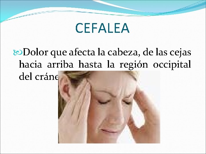 CEFALEA Dolor que afecta la cabeza, de las cejas hacia arriba hasta la región