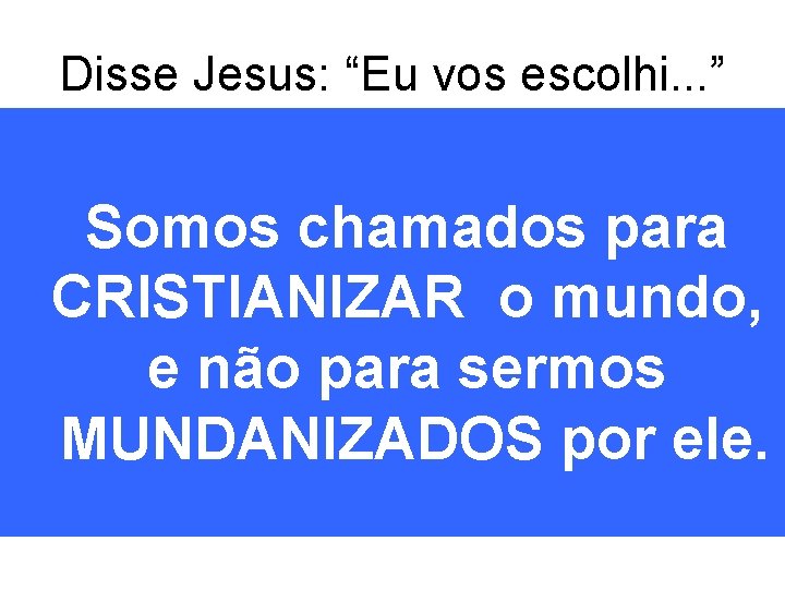 Disse Jesus: “Eu vos escolhi. . . ” Somos chamados para CRISTIANIZAR o mundo,