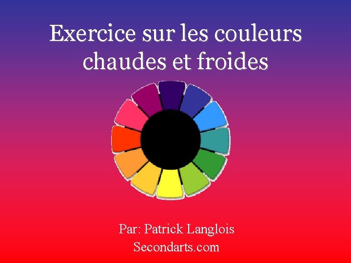 Exercice sur les couleurs chaudes et froides Par: Patrick Langlois Secondarts. com 
