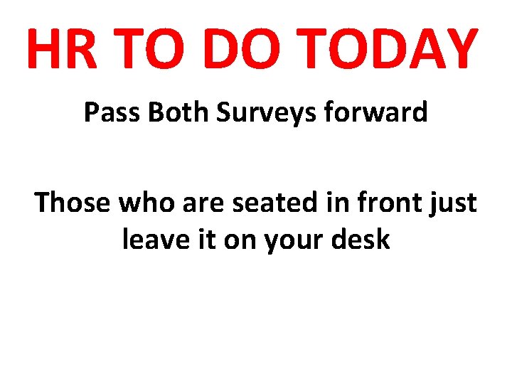HR TO DO TODAY Pass Both Surveys forward Those who are seated in front