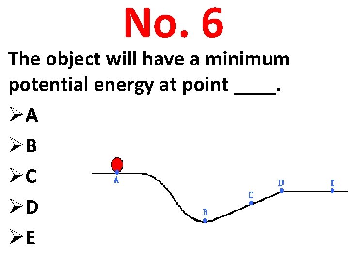No. 6 The object will have a minimum potential energy at point ____. ØA