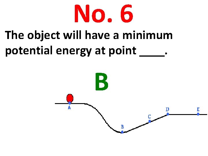 No. 6 The object will have a minimum potential energy at point ____. B