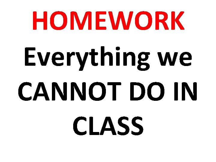 HOMEWORK Everything we CANNOT DO IN CLASS 