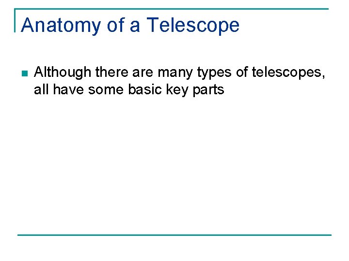 Anatomy of a Telescope n Although there are many types of telescopes, all have