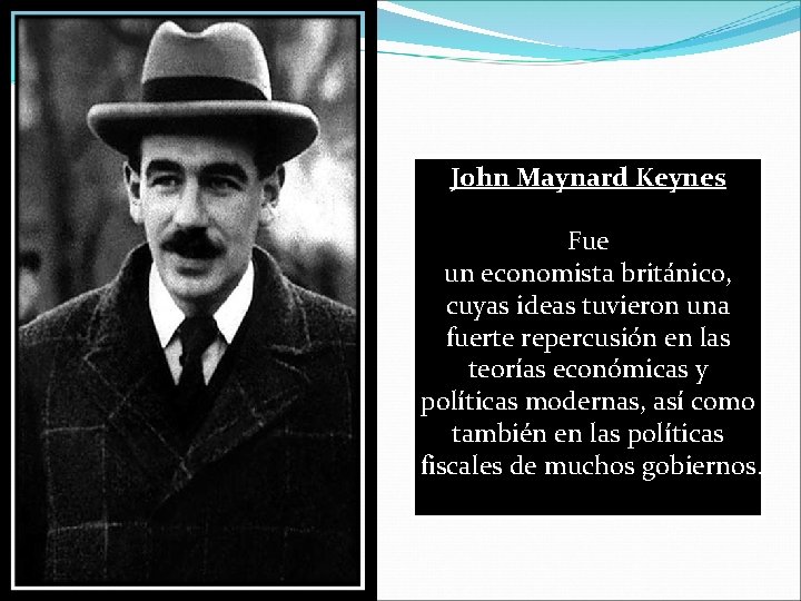 John Maynard Keynes Fue un economista británico, cuyas ideas tuvieron una fuerte repercusión en