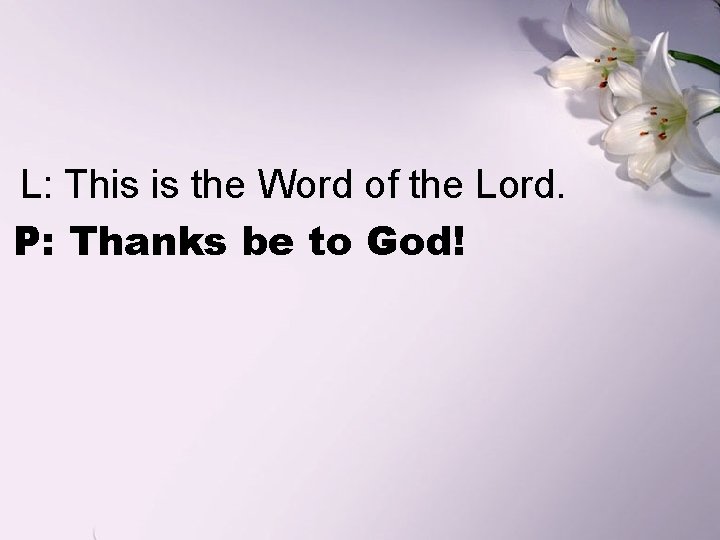 L: This is the Word of the Lord. P: Thanks be to God! 