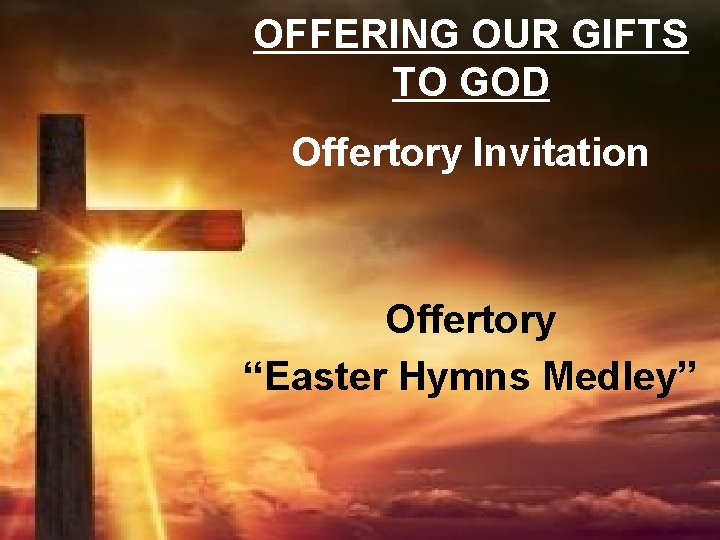 OFFERING OUR GIFTS TO GOD Offertory Invitation Offertory “Easter Hymns Medley” 