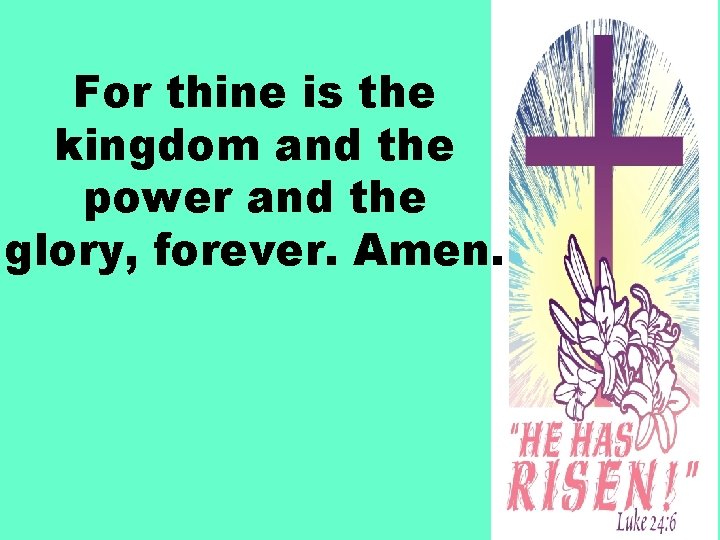 For thine is the kingdom and the power and the glory, forever. Amen. 