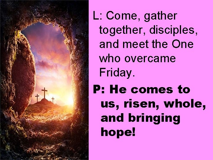 L: Come, gather together, disciples, and meet the One who overcame Friday. P: He