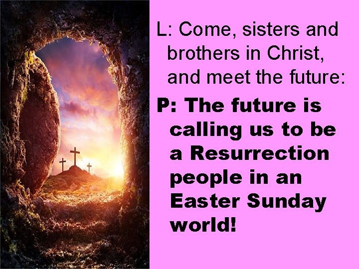 L: Come, sisters and brothers in Christ, and meet the future: P: The future