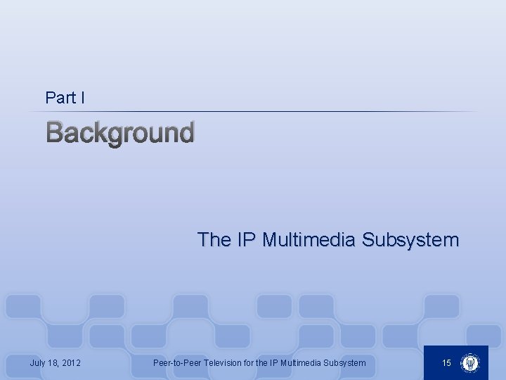 Part I Background The IP Multimedia Subsystem July 18, 2012 Peer-to-Peer Television for the