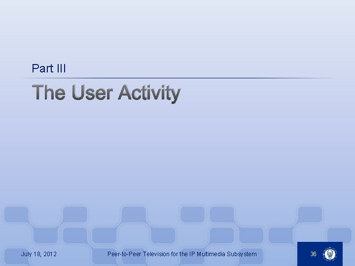 Part III The User Activity July 18, 2012 Peer-to-Peer Television for the IP Multimedia