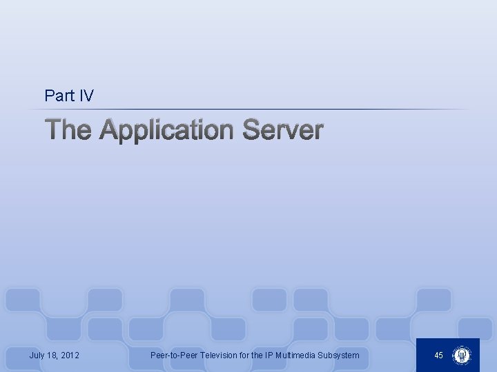 Part IV The Application Server July 18, 2012 Peer-to-Peer Television for the IP Multimedia