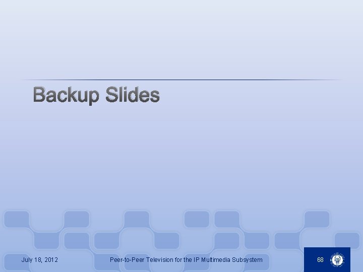 Backup Slides July 18, 2012 Peer-to-Peer Television for the IP Multimedia Subsystem 68 