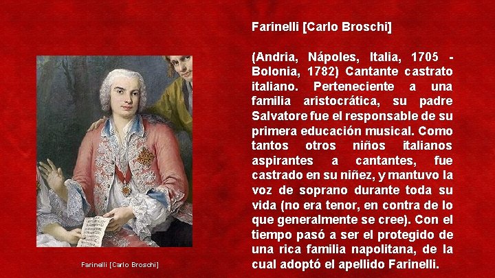 Farinelli [Carlo Broschi] (Andria, Nápoles, Italia, 1705 - Bolonia, 1782) Cantante castrato italiano. Perteneciente