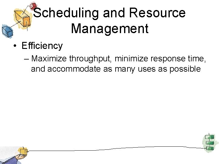 Scheduling and Resource Management • Efficiency – Maximize throughput, minimize response time, and accommodate