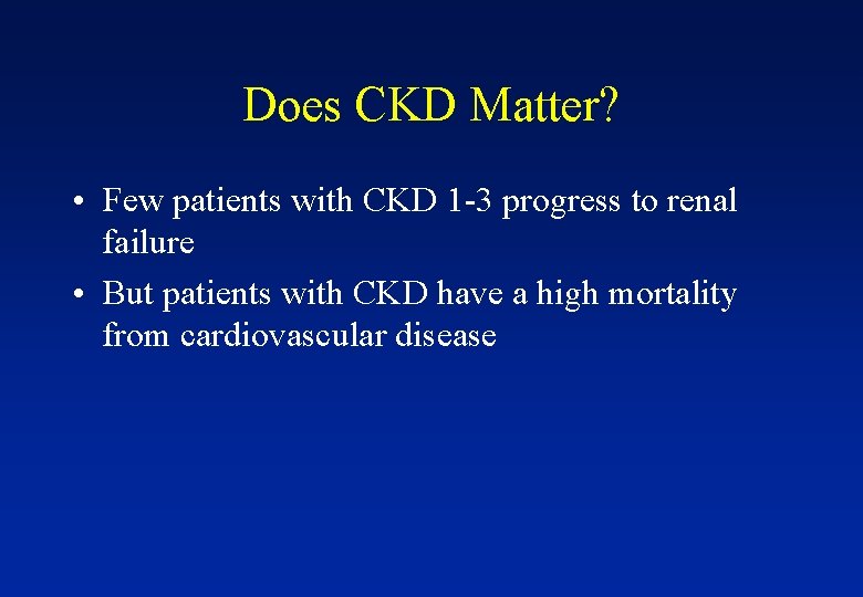 Does CKD Matter? • Few patients with CKD 1 -3 progress to renal failure