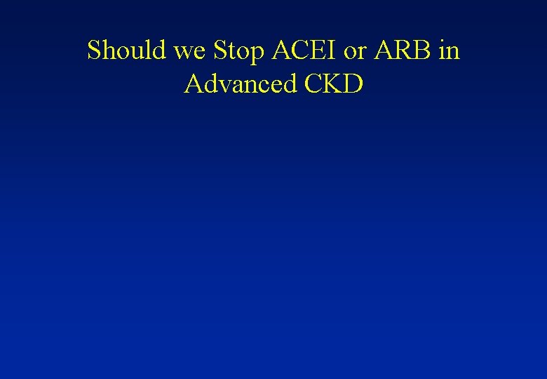Should we Stop ACEI or ARB in Advanced CKD 