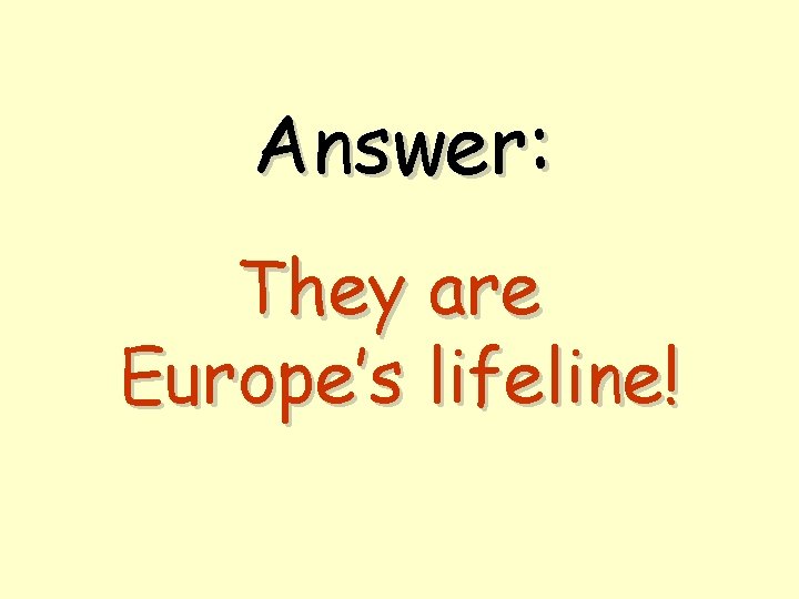 Answer: They are Europe’s lifeline! 