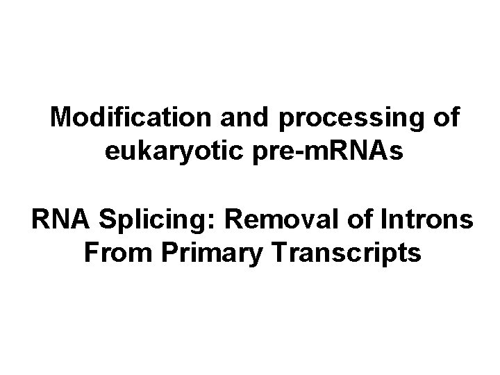 Modification and processing of eukaryotic pre-m. RNAs RNA Splicing: Removal of Introns From Primary