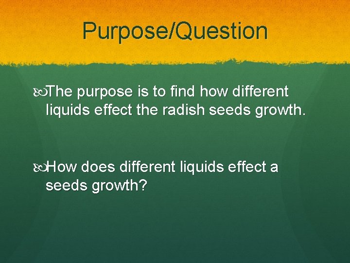 Purpose/Question The purpose is to find how different liquids effect the radish seeds growth.