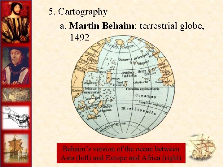  5. Cartography a. Martin Behaim: terrestrial globe, 1492 Behaim’s version of the ocean