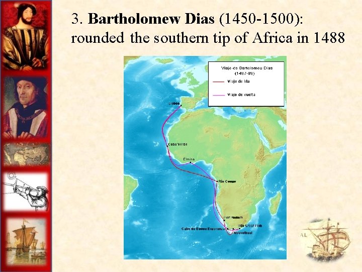 3. Bartholomew Dias (1450 -1500): rounded the southern tip of Africa in 1488 