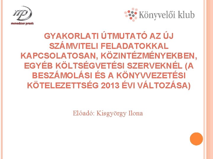 GYAKORLATI ÚTMUTATÓ AZ ÚJ SZÁMVITELI FELADATOKKAL KAPCSOLATOSAN, KÖZINTÉZMÉNYEKBEN, EGYÉB KÖLTSÉGVETÉSI SZERVEKNÉL (A BESZÁMOLÁSI ÉS