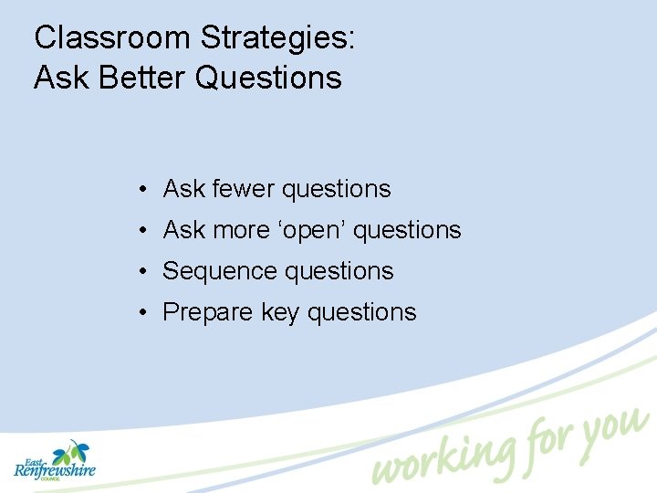 Classroom Strategies: Ask Better Questions • Ask fewer questions • Ask more ‘open’ questions