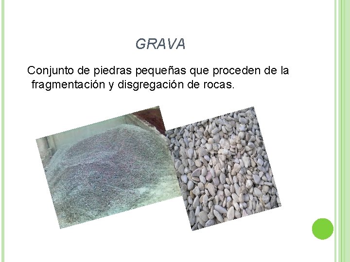 GRAVA Conjunto de piedras pequeñas que proceden de la fragmentación y disgregación de rocas.