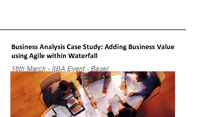 Business Analysis Case Study: Adding Business Value using Agile within Waterfall 16 th March