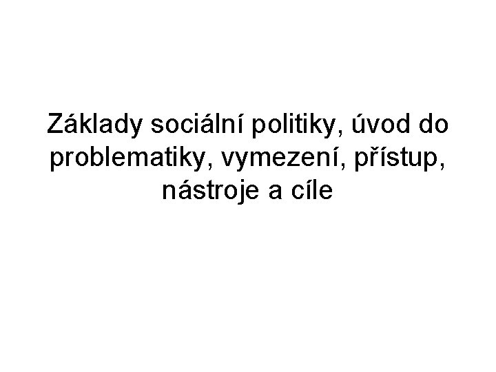 Základy sociální politiky, úvod do problematiky, vymezení, přístup, nástroje a cíle 