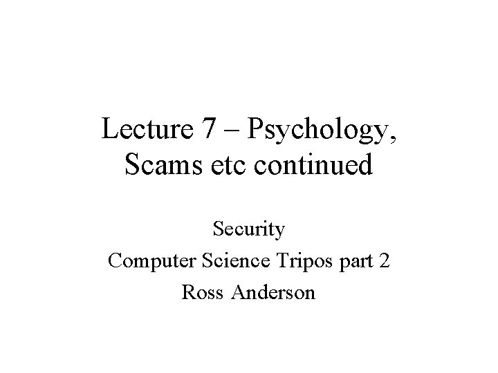Lecture 7 – Psychology, Scams etc continued Security Computer Science Tripos part 2 Ross