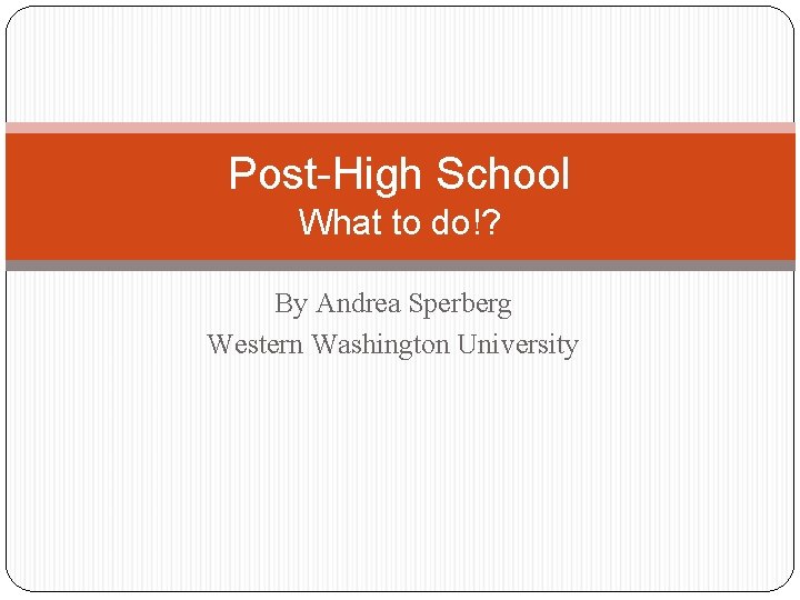 Post-High School What to do!? By Andrea Sperberg Western Washington University 